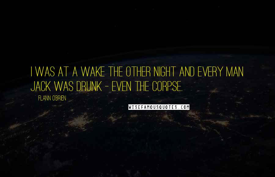 Flann O'Brien Quotes: I was at a wake the other night and every man jack was drunk - even the corpse.