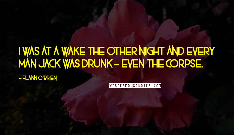 Flann O'Brien Quotes: I was at a wake the other night and every man jack was drunk - even the corpse.