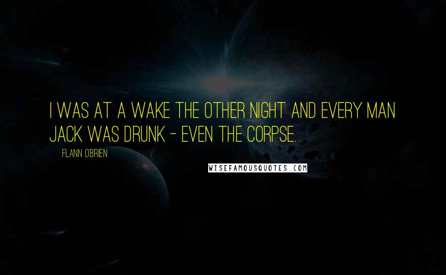 Flann O'Brien Quotes: I was at a wake the other night and every man jack was drunk - even the corpse.