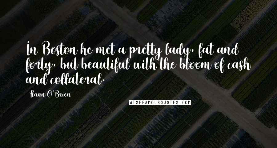 Flann O'Brien Quotes: In Boston he met a pretty lady, fat and forty, but beautiful with the bloom of cash and collateral.