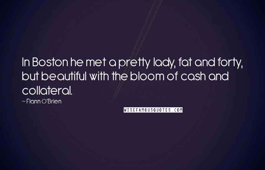 Flann O'Brien Quotes: In Boston he met a pretty lady, fat and forty, but beautiful with the bloom of cash and collateral.