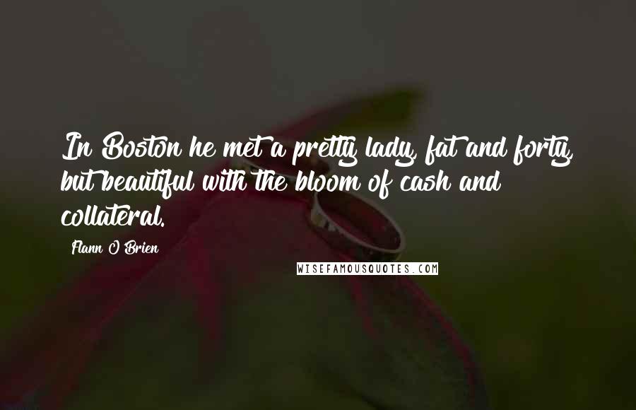 Flann O'Brien Quotes: In Boston he met a pretty lady, fat and forty, but beautiful with the bloom of cash and collateral.