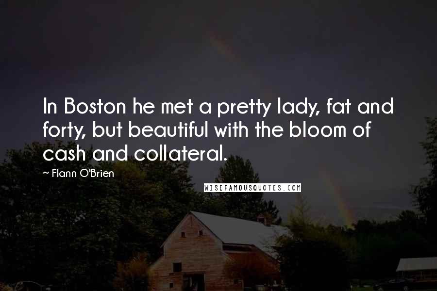 Flann O'Brien Quotes: In Boston he met a pretty lady, fat and forty, but beautiful with the bloom of cash and collateral.