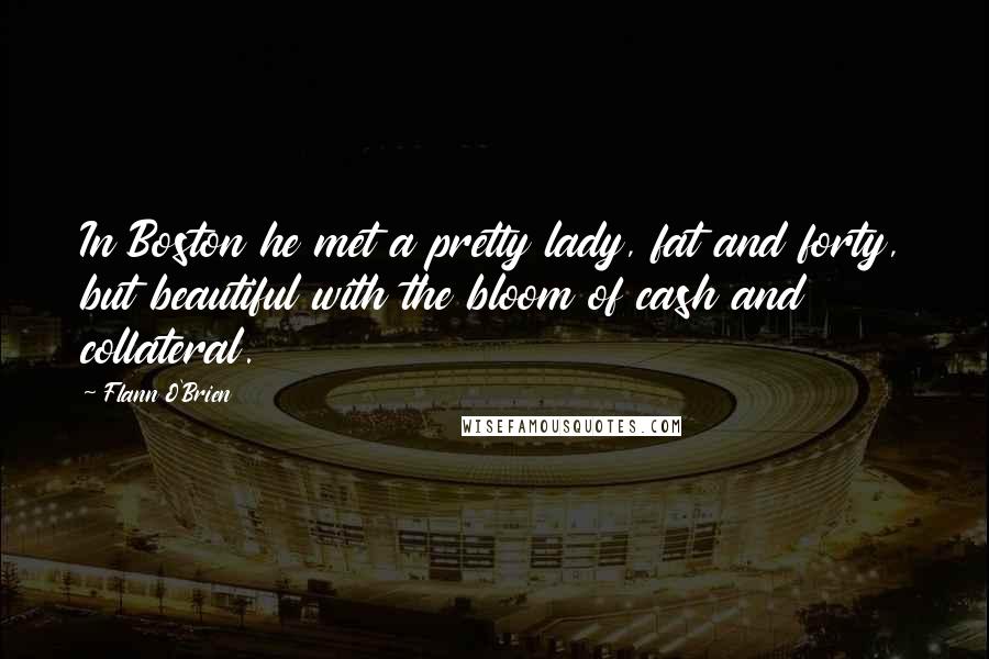 Flann O'Brien Quotes: In Boston he met a pretty lady, fat and forty, but beautiful with the bloom of cash and collateral.