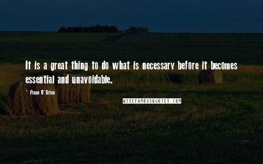 Flann O'Brien Quotes: It is a great thing to do what is necessary before it becomes essential and unavoidable.