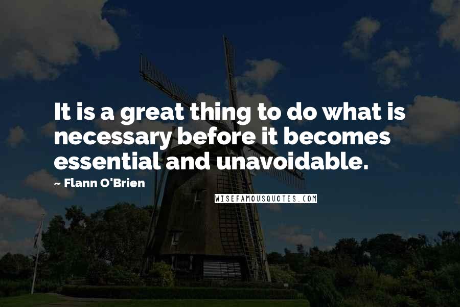 Flann O'Brien Quotes: It is a great thing to do what is necessary before it becomes essential and unavoidable.