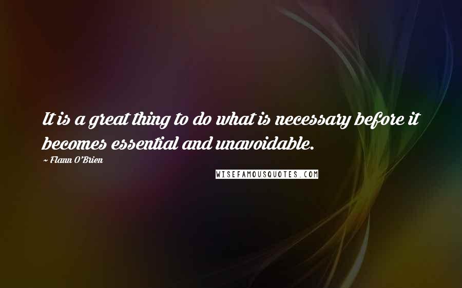 Flann O'Brien Quotes: It is a great thing to do what is necessary before it becomes essential and unavoidable.