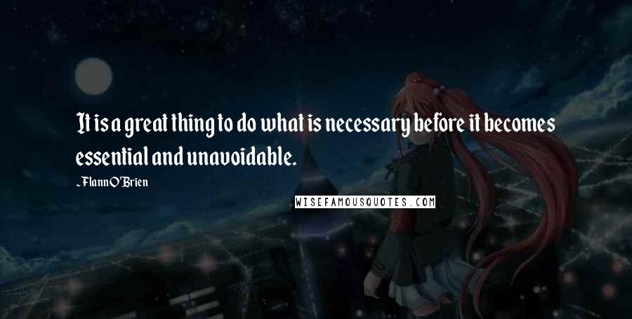 Flann O'Brien Quotes: It is a great thing to do what is necessary before it becomes essential and unavoidable.