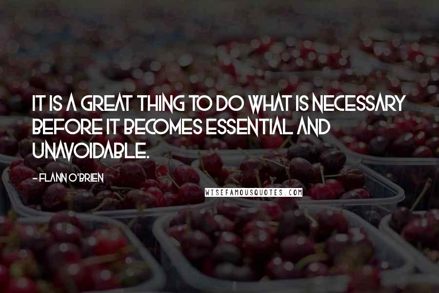 Flann O'Brien Quotes: It is a great thing to do what is necessary before it becomes essential and unavoidable.