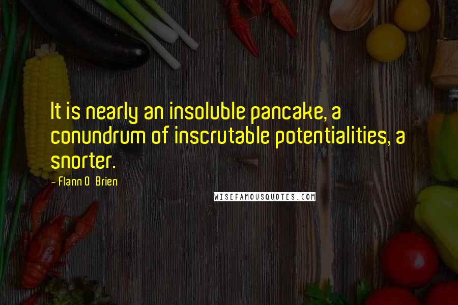 Flann O'Brien Quotes: It is nearly an insoluble pancake, a conundrum of inscrutable potentialities, a snorter.