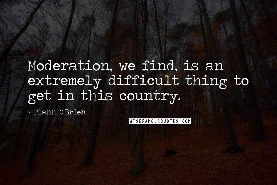 Flann O'Brien Quotes: Moderation, we find, is an extremely difficult thing to get in this country.