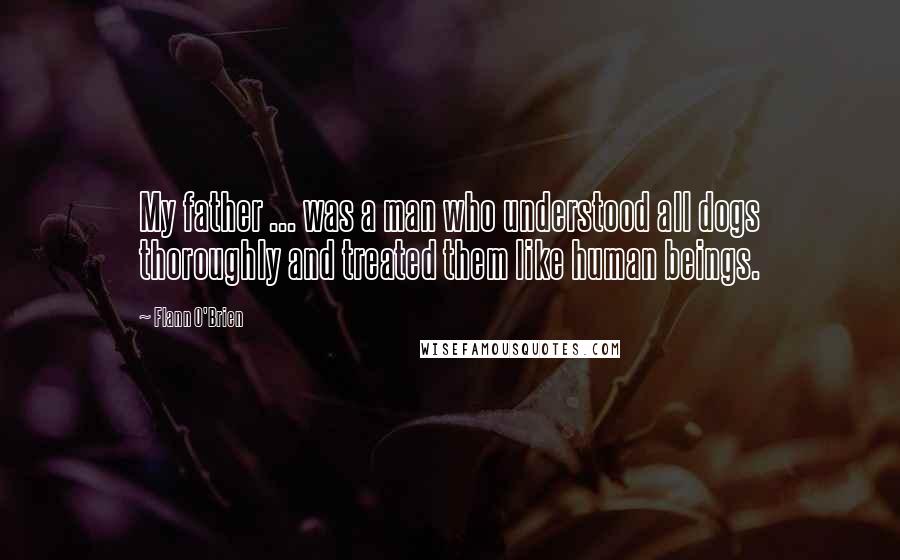 Flann O'Brien Quotes: My father ... was a man who understood all dogs thoroughly and treated them like human beings.