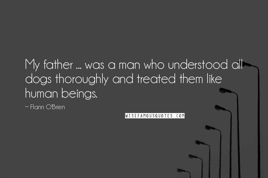 Flann O'Brien Quotes: My father ... was a man who understood all dogs thoroughly and treated them like human beings.