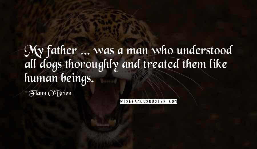 Flann O'Brien Quotes: My father ... was a man who understood all dogs thoroughly and treated them like human beings.