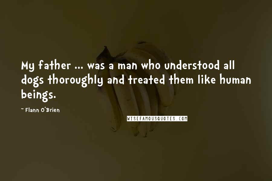 Flann O'Brien Quotes: My father ... was a man who understood all dogs thoroughly and treated them like human beings.