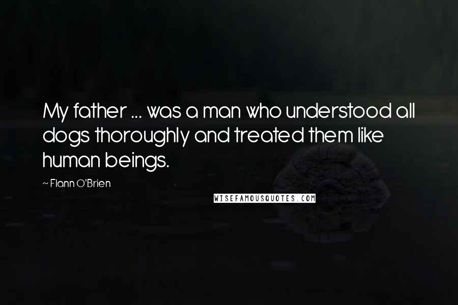 Flann O'Brien Quotes: My father ... was a man who understood all dogs thoroughly and treated them like human beings.