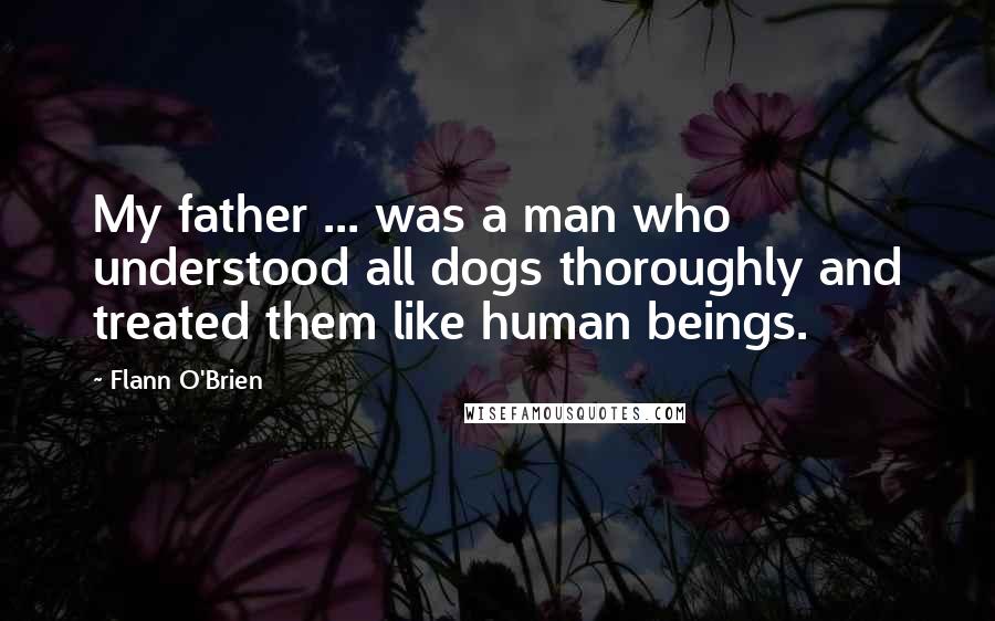 Flann O'Brien Quotes: My father ... was a man who understood all dogs thoroughly and treated them like human beings.