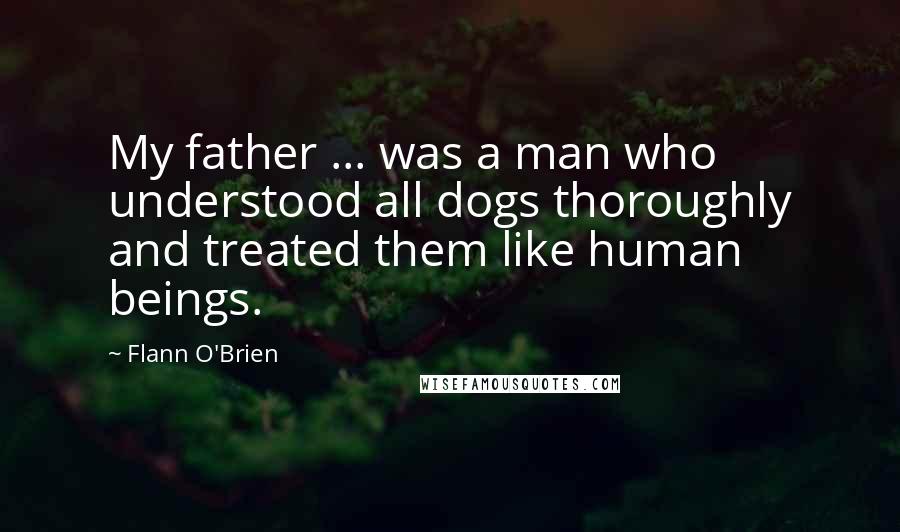 Flann O'Brien Quotes: My father ... was a man who understood all dogs thoroughly and treated them like human beings.