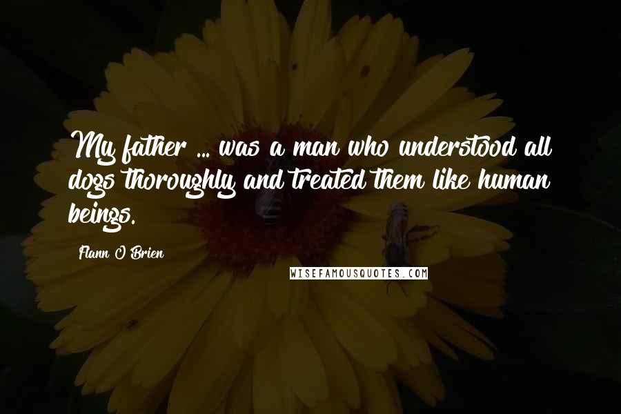 Flann O'Brien Quotes: My father ... was a man who understood all dogs thoroughly and treated them like human beings.