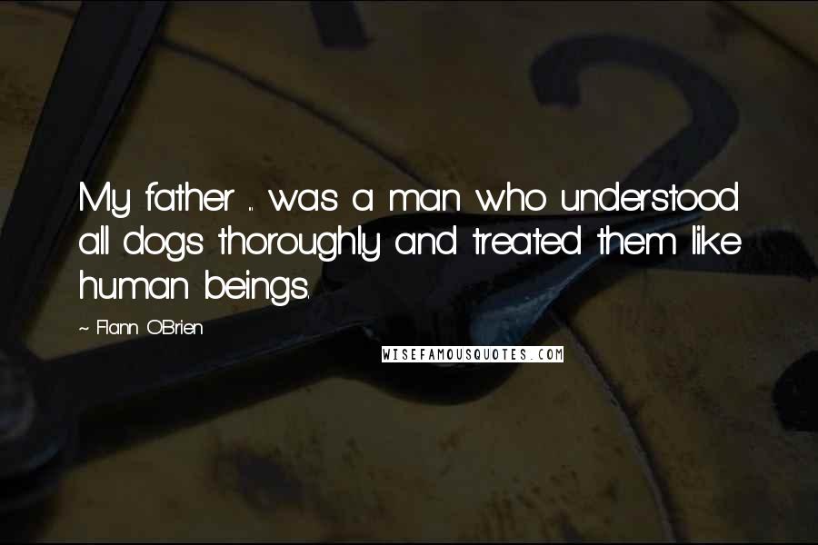 Flann O'Brien Quotes: My father ... was a man who understood all dogs thoroughly and treated them like human beings.