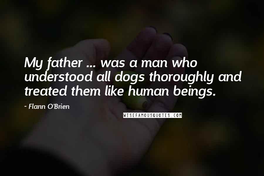 Flann O'Brien Quotes: My father ... was a man who understood all dogs thoroughly and treated them like human beings.