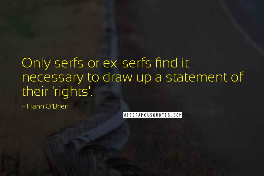 Flann O'Brien Quotes: Only serfs or ex-serfs find it necessary to draw up a statement of their 'rights'.