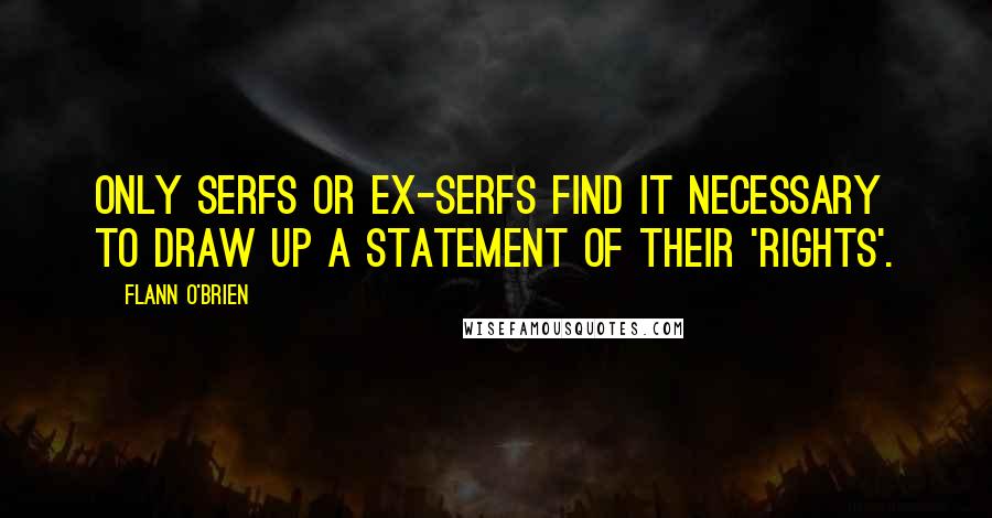 Flann O'Brien Quotes: Only serfs or ex-serfs find it necessary to draw up a statement of their 'rights'.