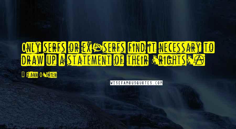 Flann O'Brien Quotes: Only serfs or ex-serfs find it necessary to draw up a statement of their 'rights'.