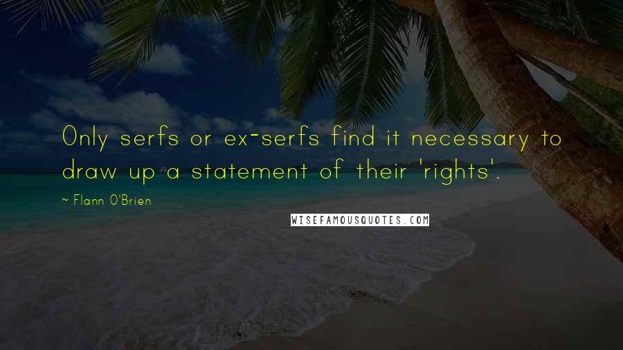 Flann O'Brien Quotes: Only serfs or ex-serfs find it necessary to draw up a statement of their 'rights'.