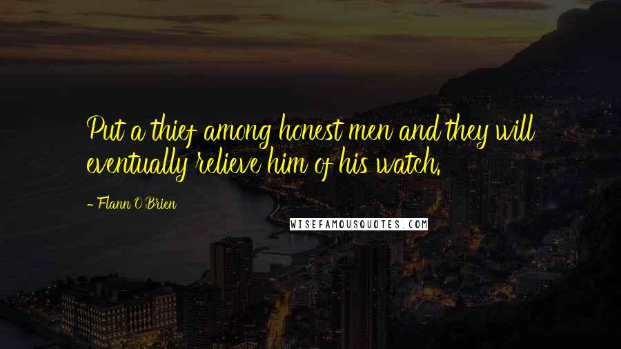 Flann O'Brien Quotes: Put a thief among honest men and they will eventually relieve him of his watch.