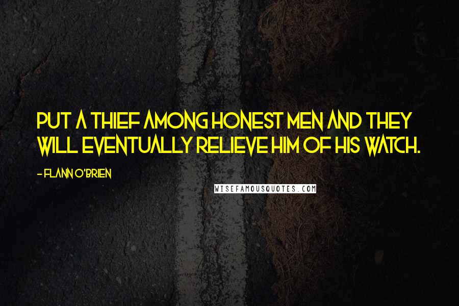 Flann O'Brien Quotes: Put a thief among honest men and they will eventually relieve him of his watch.