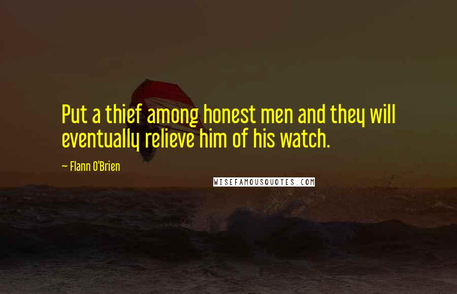 Flann O'Brien Quotes: Put a thief among honest men and they will eventually relieve him of his watch.