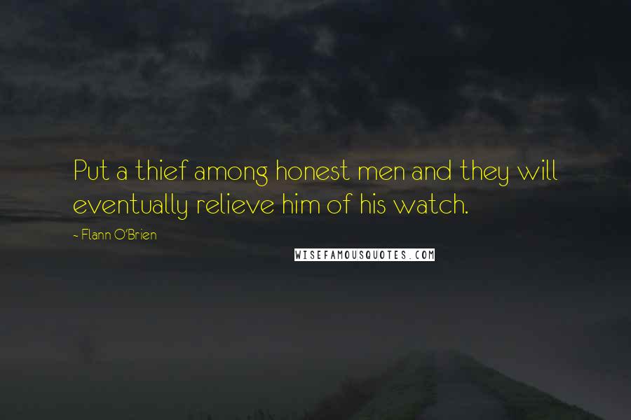 Flann O'Brien Quotes: Put a thief among honest men and they will eventually relieve him of his watch.