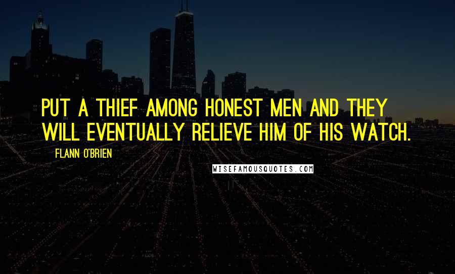 Flann O'Brien Quotes: Put a thief among honest men and they will eventually relieve him of his watch.