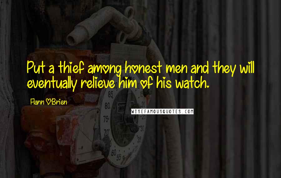 Flann O'Brien Quotes: Put a thief among honest men and they will eventually relieve him of his watch.