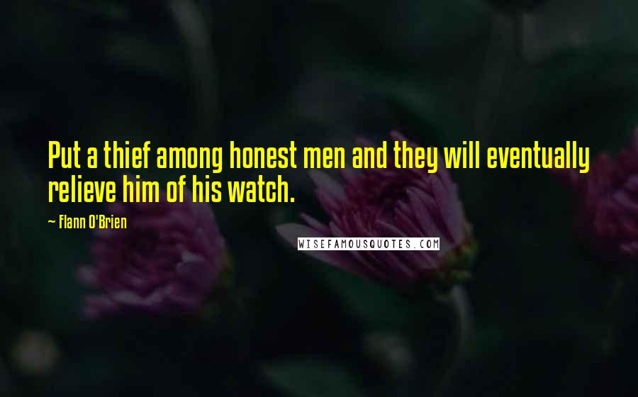 Flann O'Brien Quotes: Put a thief among honest men and they will eventually relieve him of his watch.