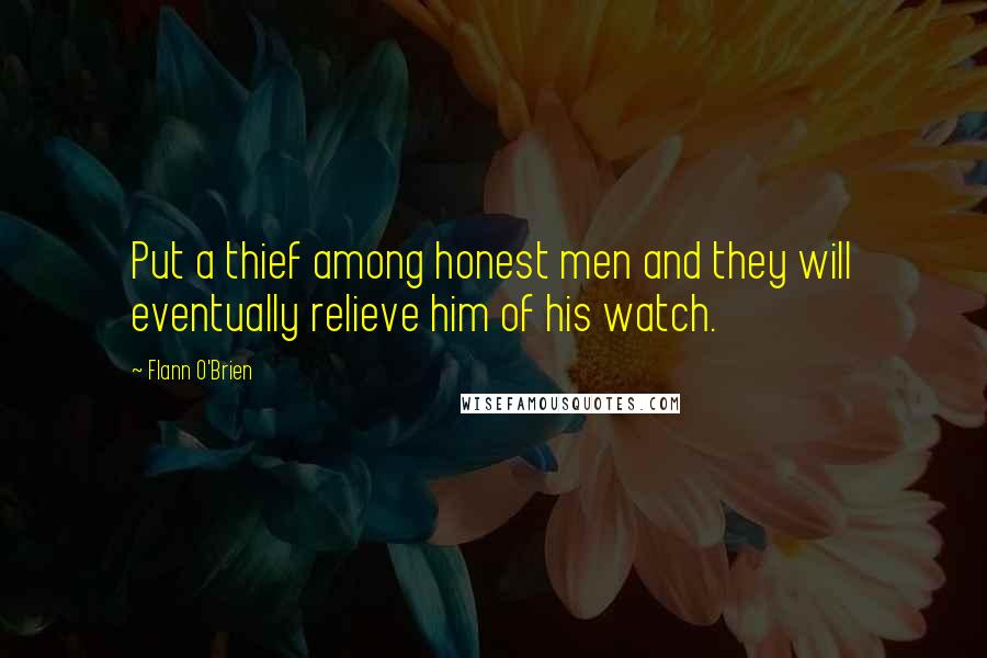 Flann O'Brien Quotes: Put a thief among honest men and they will eventually relieve him of his watch.