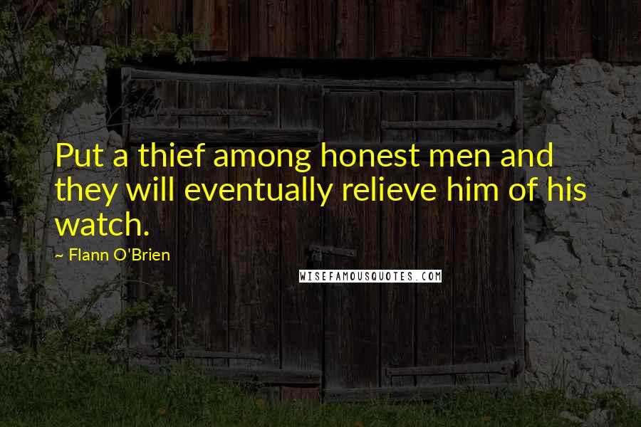 Flann O'Brien Quotes: Put a thief among honest men and they will eventually relieve him of his watch.