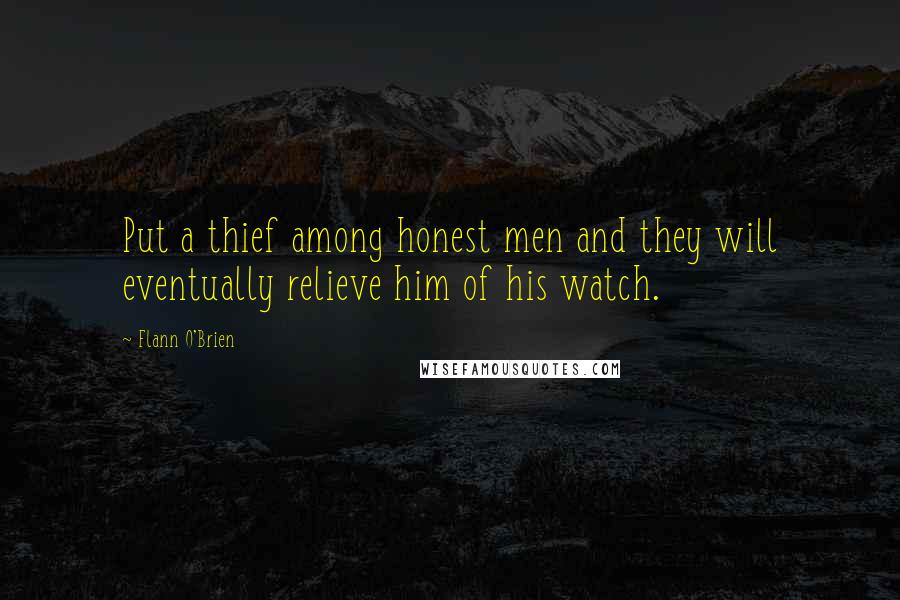 Flann O'Brien Quotes: Put a thief among honest men and they will eventually relieve him of his watch.