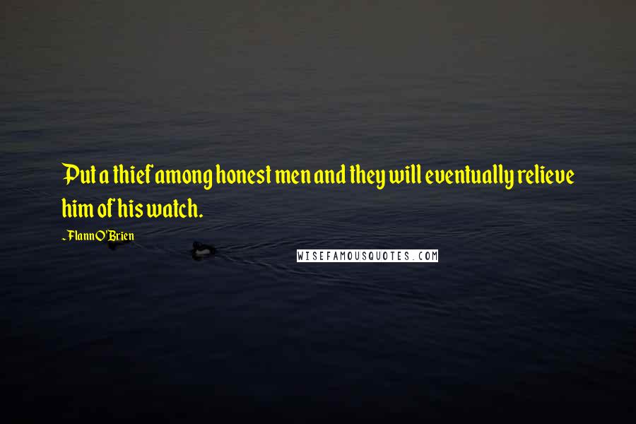 Flann O'Brien Quotes: Put a thief among honest men and they will eventually relieve him of his watch.