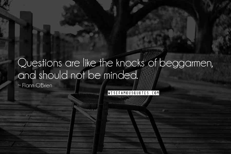 Flann O'Brien Quotes: Questions are like the knocks of beggarmen, and should not be minded.