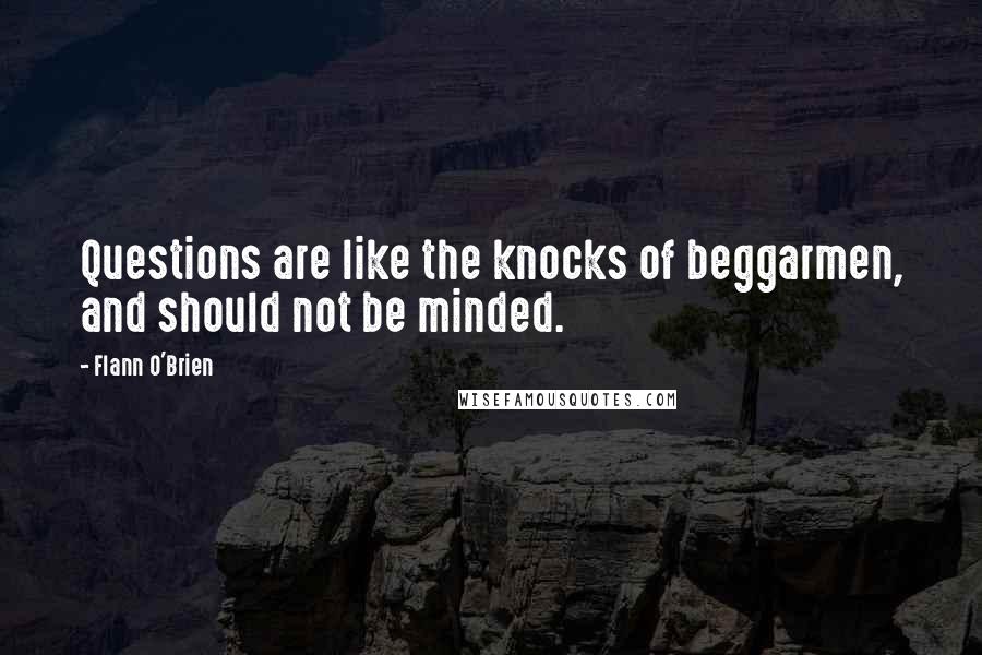 Flann O'Brien Quotes: Questions are like the knocks of beggarmen, and should not be minded.