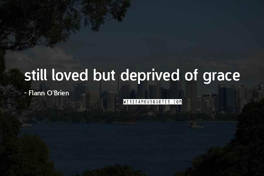 Flann O'Brien Quotes: still loved but deprived of grace