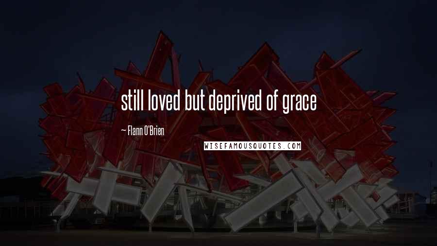 Flann O'Brien Quotes: still loved but deprived of grace