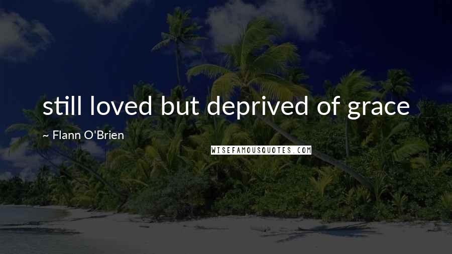 Flann O'Brien Quotes: still loved but deprived of grace