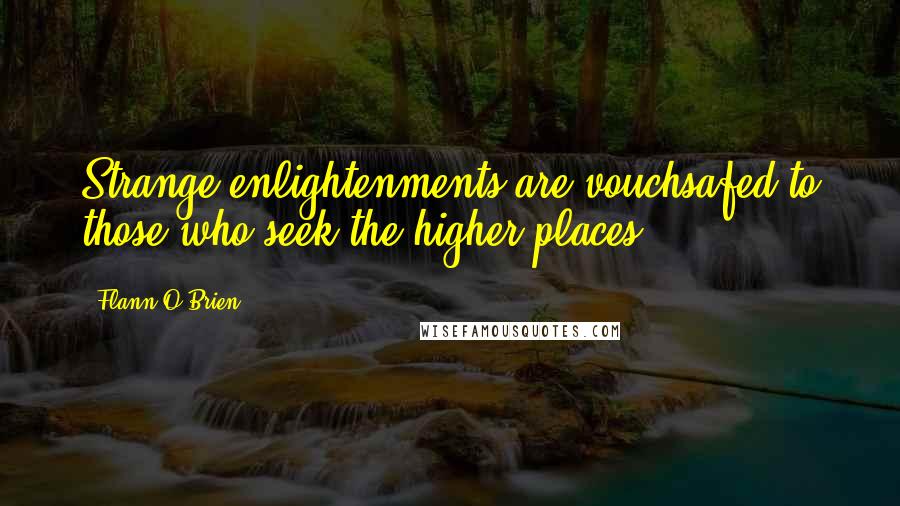 Flann O'Brien Quotes: Strange enlightenments are vouchsafed to those who seek the higher places.