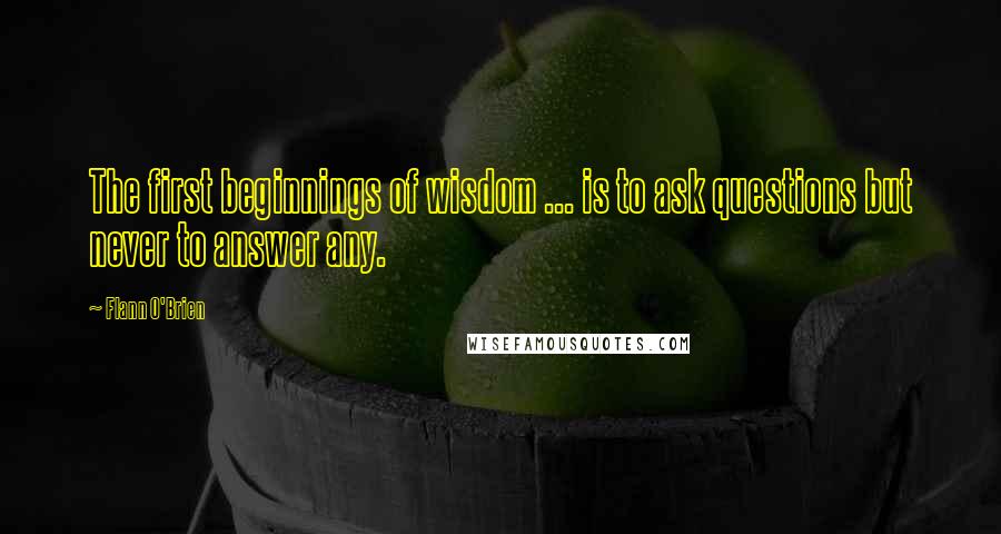 Flann O'Brien Quotes: The first beginnings of wisdom ... is to ask questions but never to answer any.