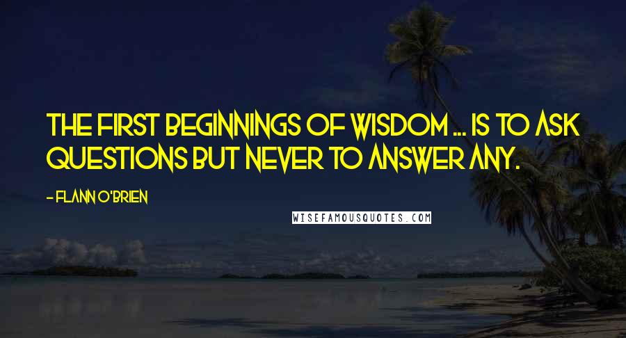 Flann O'Brien Quotes: The first beginnings of wisdom ... is to ask questions but never to answer any.