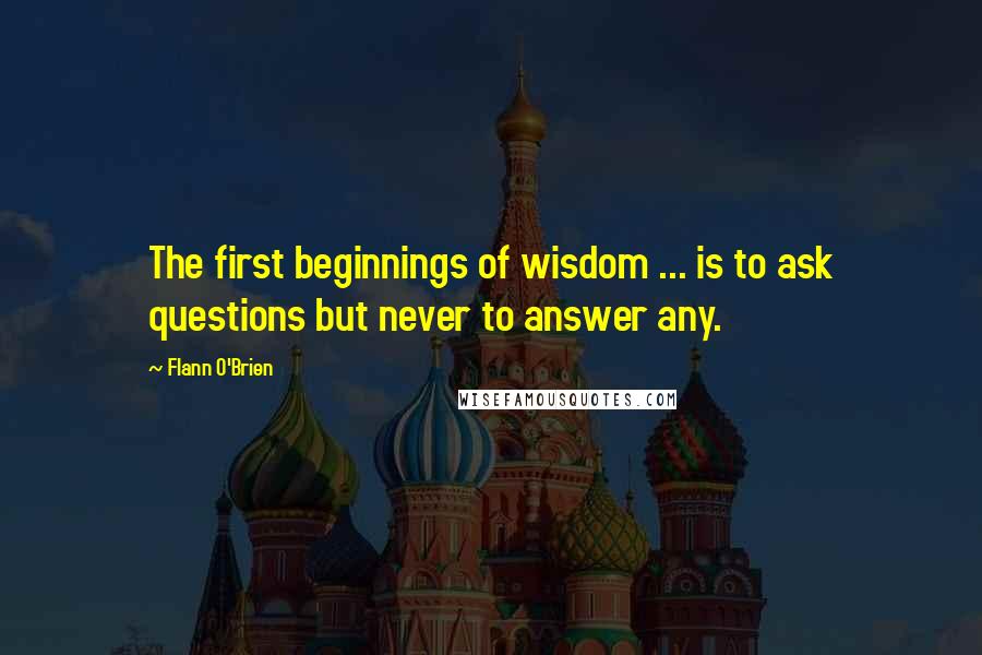 Flann O'Brien Quotes: The first beginnings of wisdom ... is to ask questions but never to answer any.