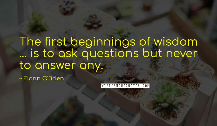 Flann O'Brien Quotes: The first beginnings of wisdom ... is to ask questions but never to answer any.